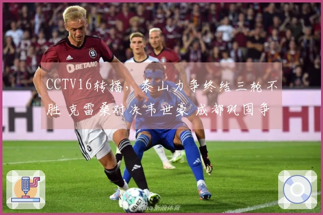 CCTV16转播,泰山力争终结三轮不胜 克雷桑对决韦世豪 成都巩固争冠领先地位