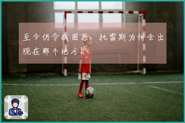 至今仍令我困惑，托雷斯为何会出现在那个地方！