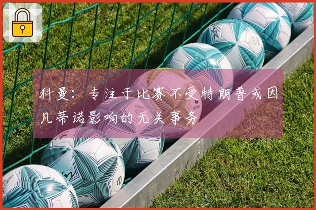 科曼:专注于比赛不受特朗普或因凡蒂诺影响的无关事务