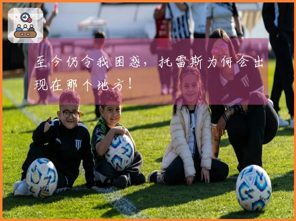 至今仍令我困惑,托雷斯为何会出现在那个地方!