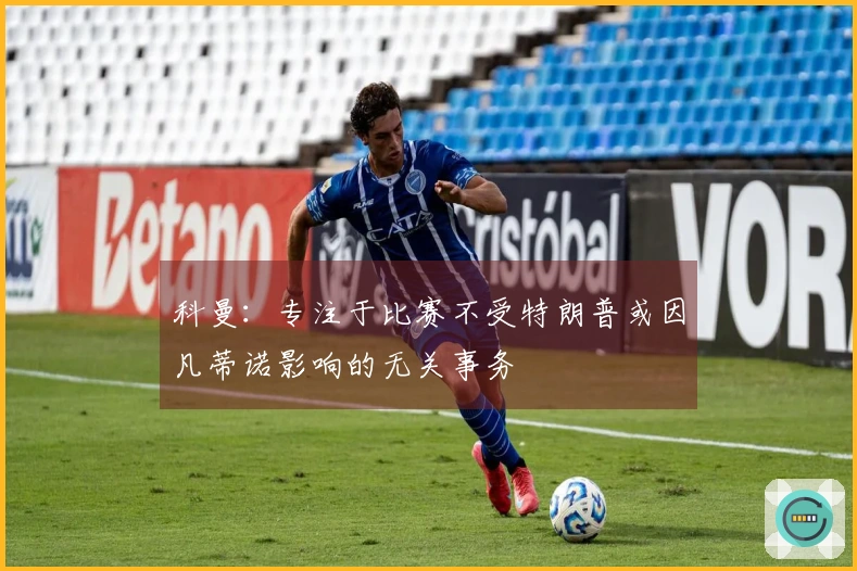 科曼：专注于比赛不受特朗普或因凡蒂诺影响的无关事务